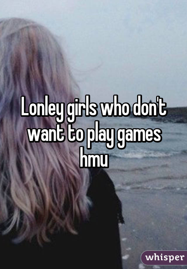 Lonley girls who don't want to play games hmu