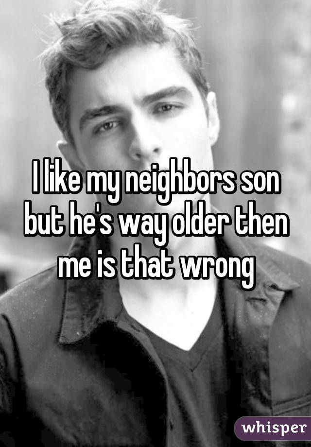 I like my neighbors son but he's way older then me is that wrong