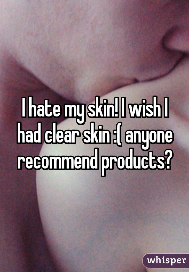 I hate my skin! I wish I had clear skin :( anyone recommend products?