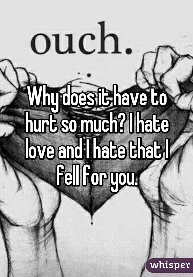 Why does it have to hurt so much? I hate love and I hate that I fell for you.