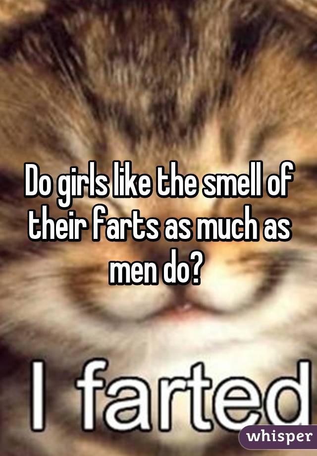 Do girls like the smell of their farts as much as men do? 