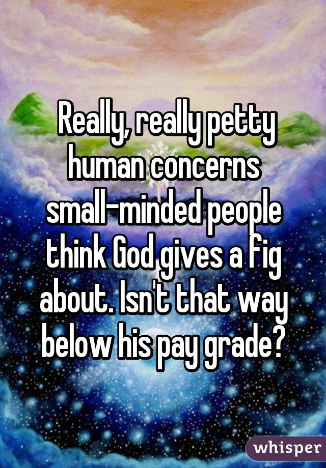  Really, really petty human concerns small-minded people think God gives a fig about. Isn't that way below his pay grade?