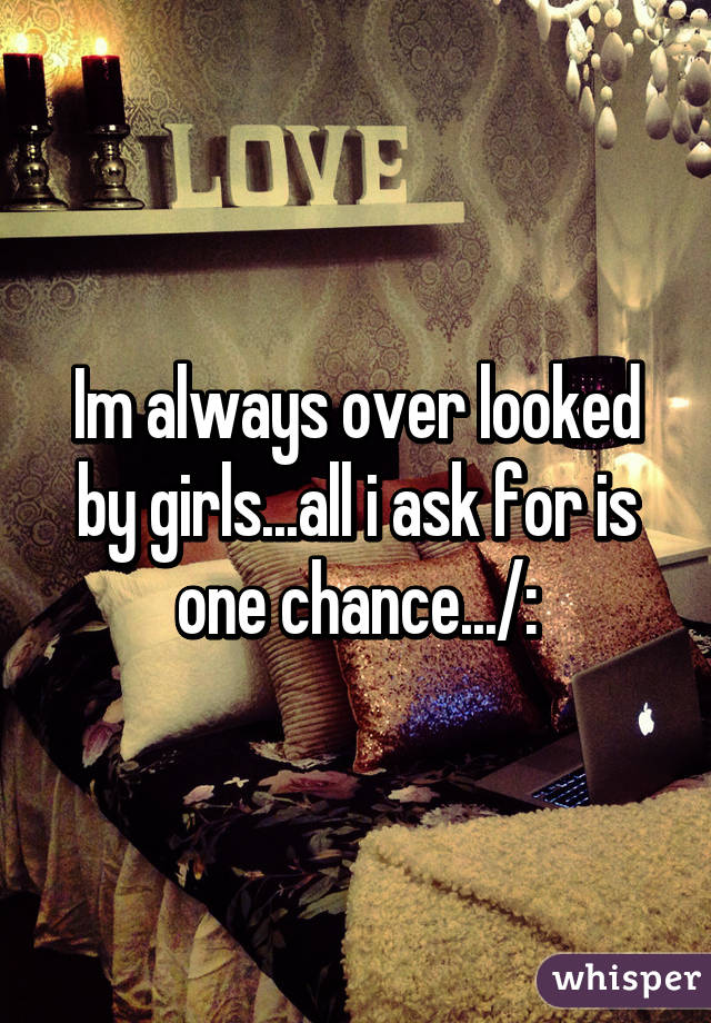 Im always over looked by girls...all i ask for is one chance.../: