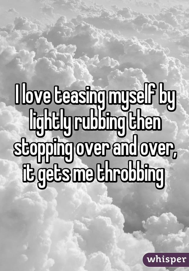 I love teasing myself by lightly rubbing then stopping over and over, it gets me throbbing 