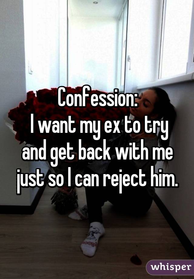 Confession:
 I want my ex to try and get back with me just so I can reject him.