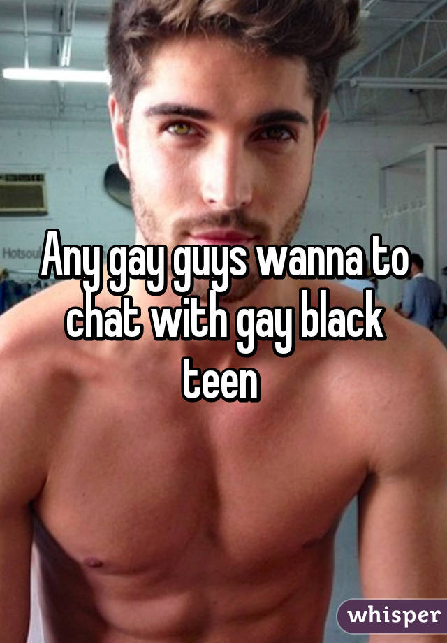 Any gay guys wanna to chat with gay black teen 