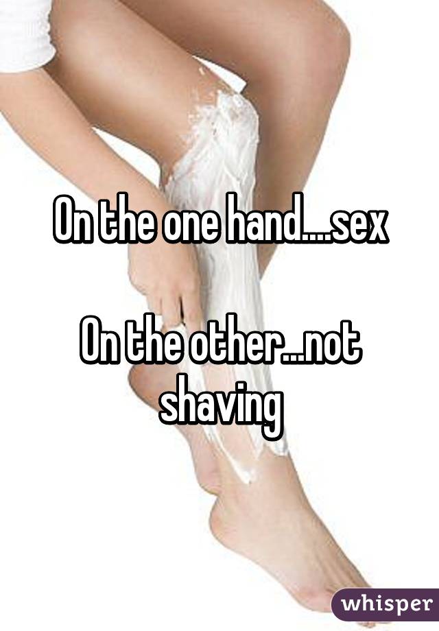 On the one hand....sex

On the other...not shaving