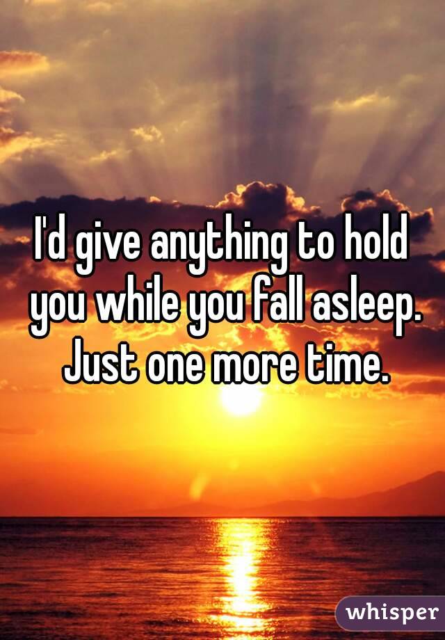 I'd give anything to hold you while you fall asleep. Just one more time.