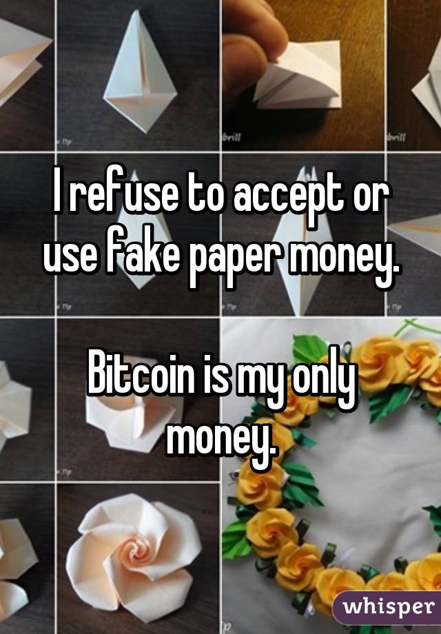 I refuse to accept or use fake paper money.

Bitcoin is my only money.