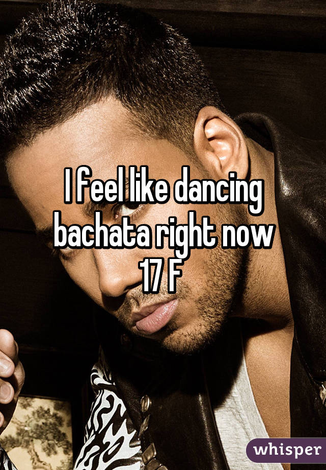 I feel like dancing bachata right now
17 F 