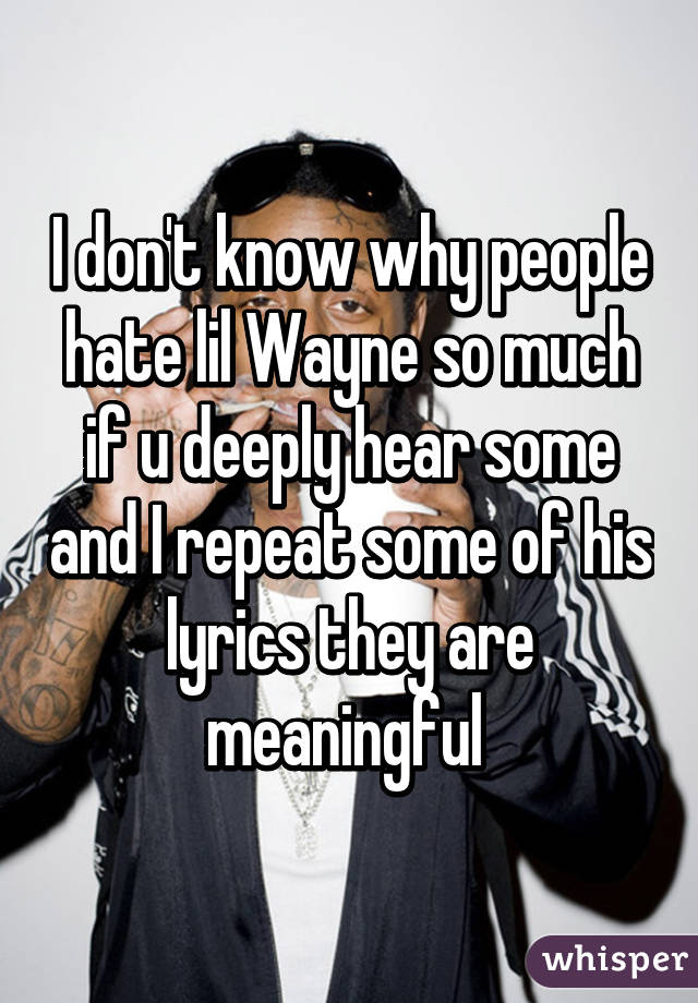 I don't know why people hate lil Wayne so much if u deeply hear some and I repeat some of his lyrics they are meaningful 