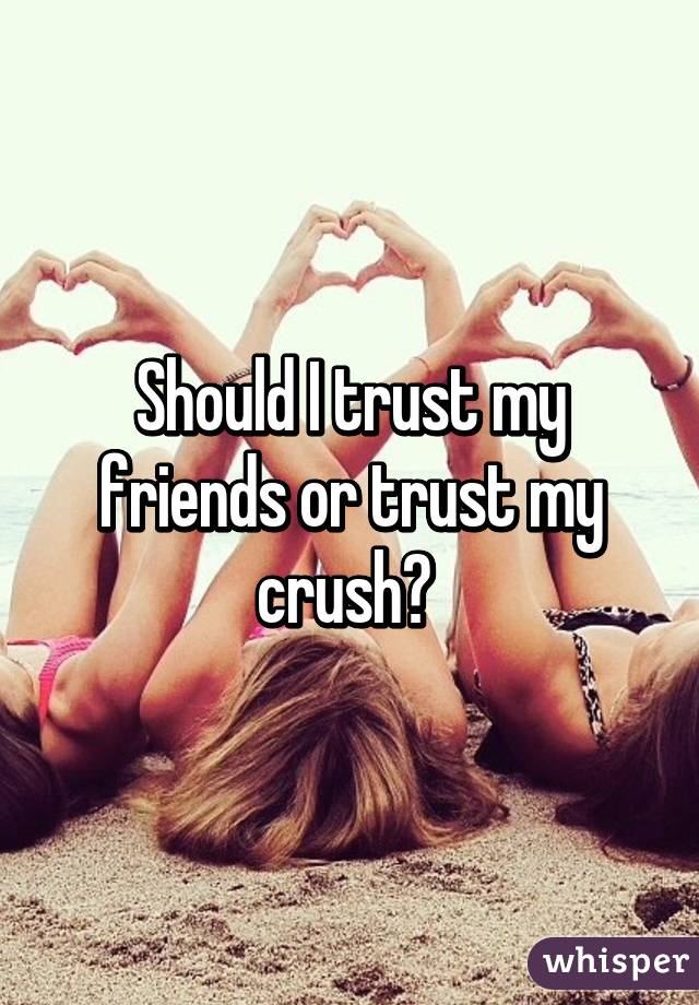 Should I trust my friends or trust my crush? 