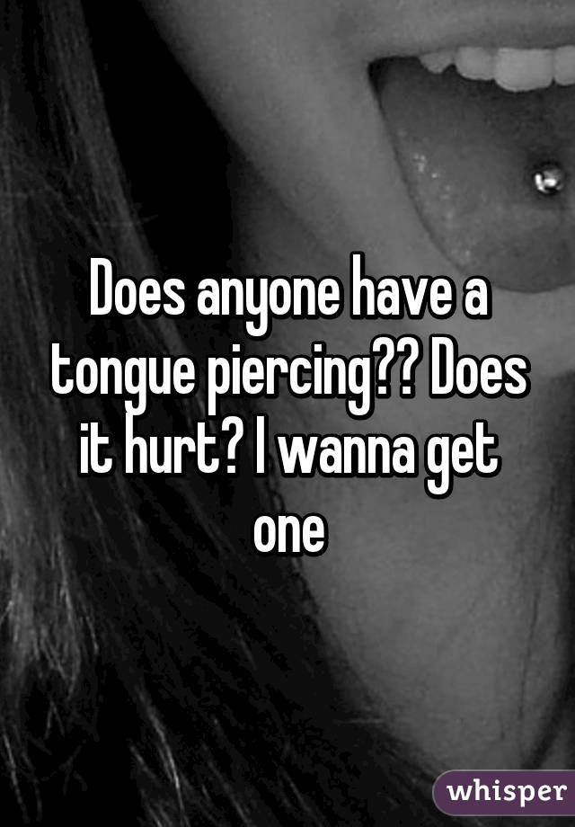 Does anyone have a tongue piercing?? Does it hurt? I wanna get one