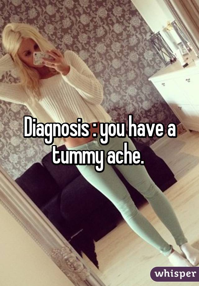 Diagnosis : you have a tummy ache. 