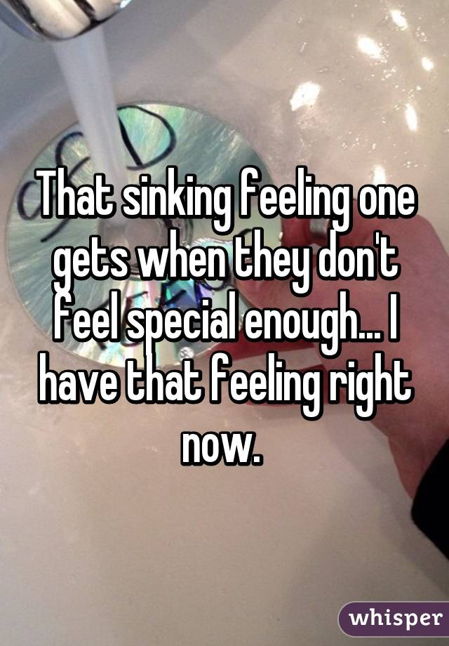 That sinking feeling one gets when they don't feel special enough... I have that feeling right now. 