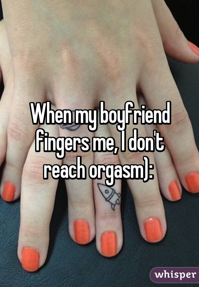 When my boyfriend fingers me, I don't reach orgasm): 