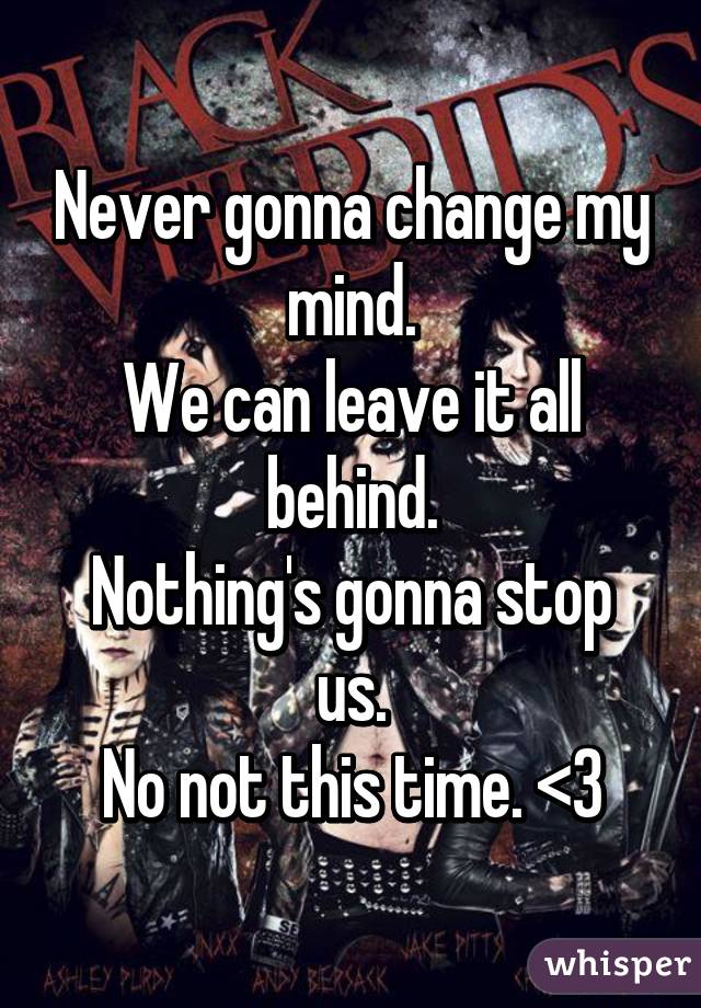 Never gonna change my mind.
We can leave it all behind.
Nothing's gonna stop us.
No not this time. <3