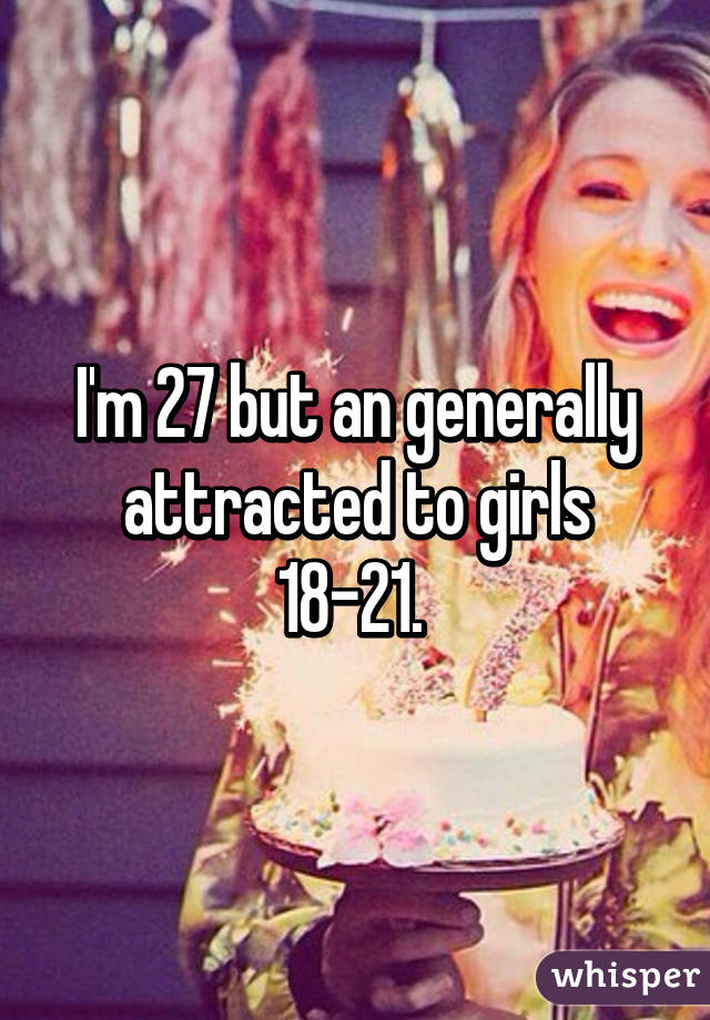 I'm 27 but an generally attracted to girls 18-21. 