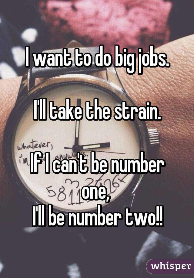 I want to do big jobs.

I'll take the strain.

If I can't be number one, 
I'll be number two!!