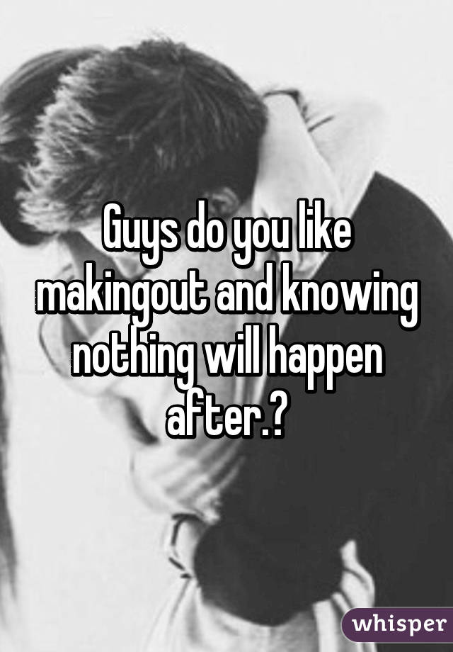 Guys do you like makingout and knowing nothing will happen after.?