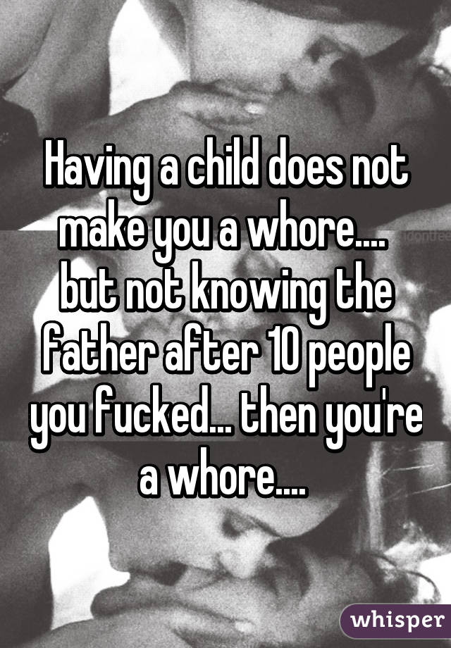 Having a child does not make you a whore....  but not knowing the father after 10 people you fucked... then you're a whore.... 