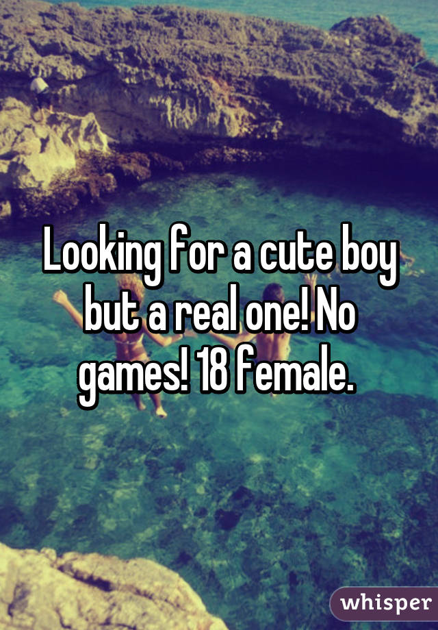 Looking for a cute boy but a real one! No games! 18 female. 