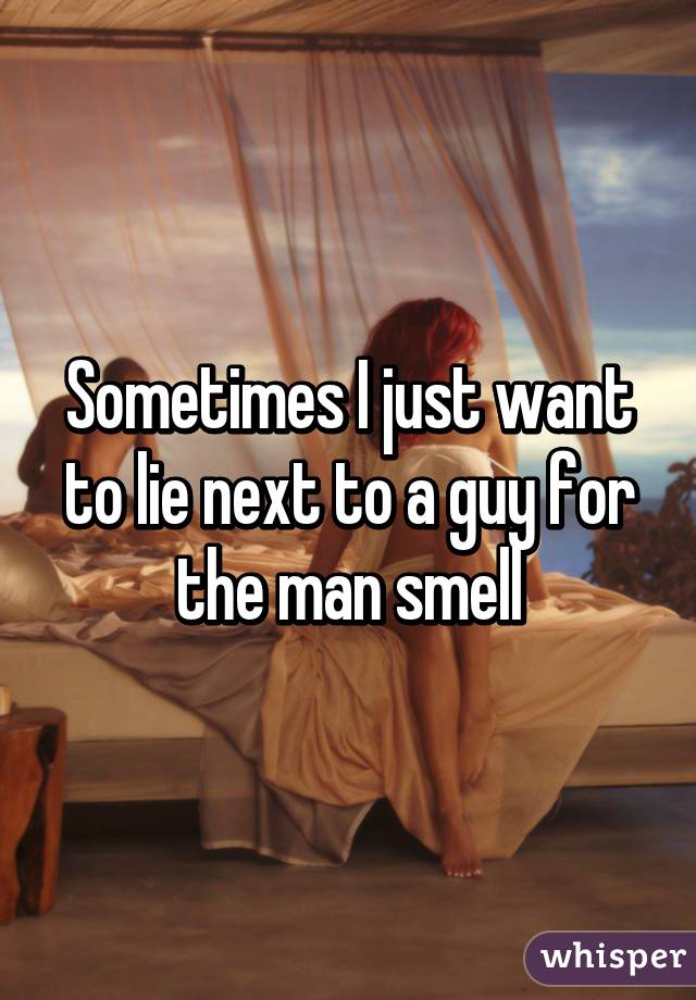 Sometimes I just want to lie next to a guy for the man smell