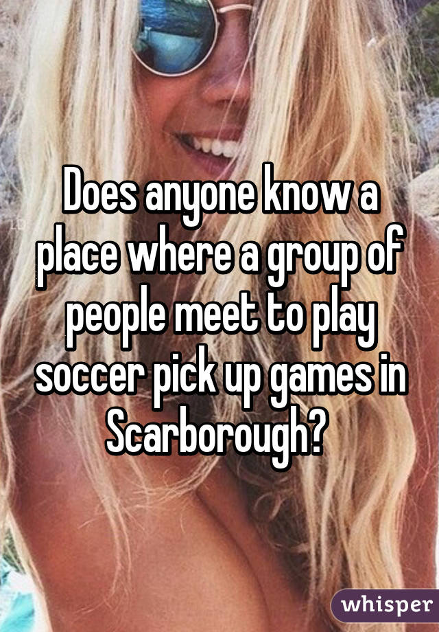 Does anyone know a place where a group of people meet to play soccer pick up games in Scarborough? 