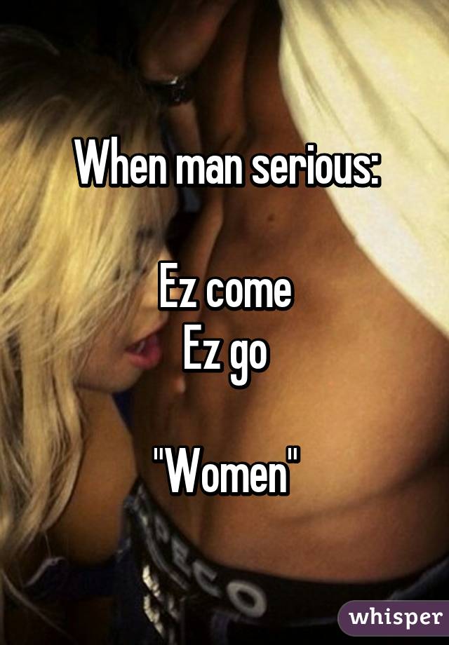 When man serious:

Ez come
Ez go

"Women"