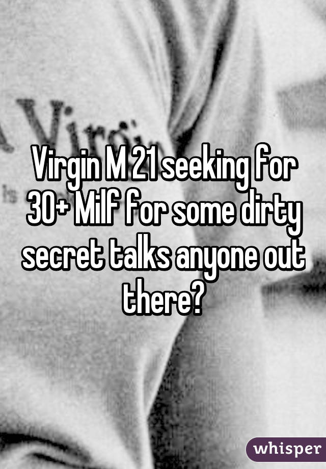 Virgin M 21 seeking for 30+ Milf for some dirty secret talks anyone out there?