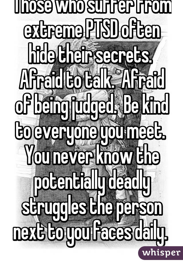 Those who suffer from extreme PTSD often hide their secrets.  Afraid to talk.  Afraid of being judged.  Be kind to everyone you meet.  You never know the potentially deadly struggles the person next to you faces daily.  