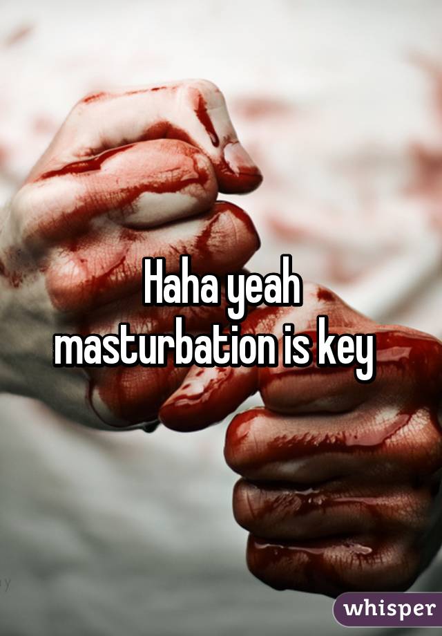 Haha yeah masturbation is key  