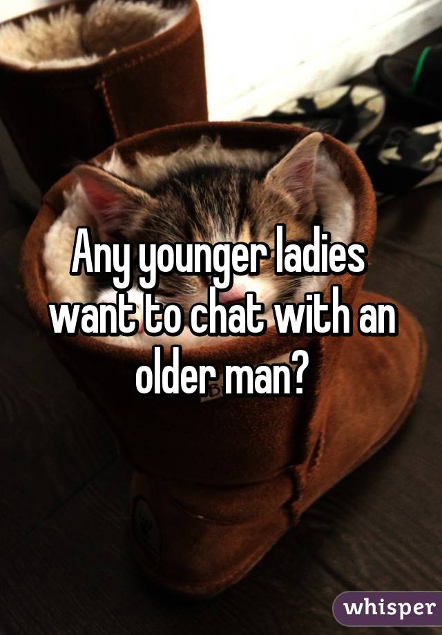 Any younger ladies  want to chat with an older man?