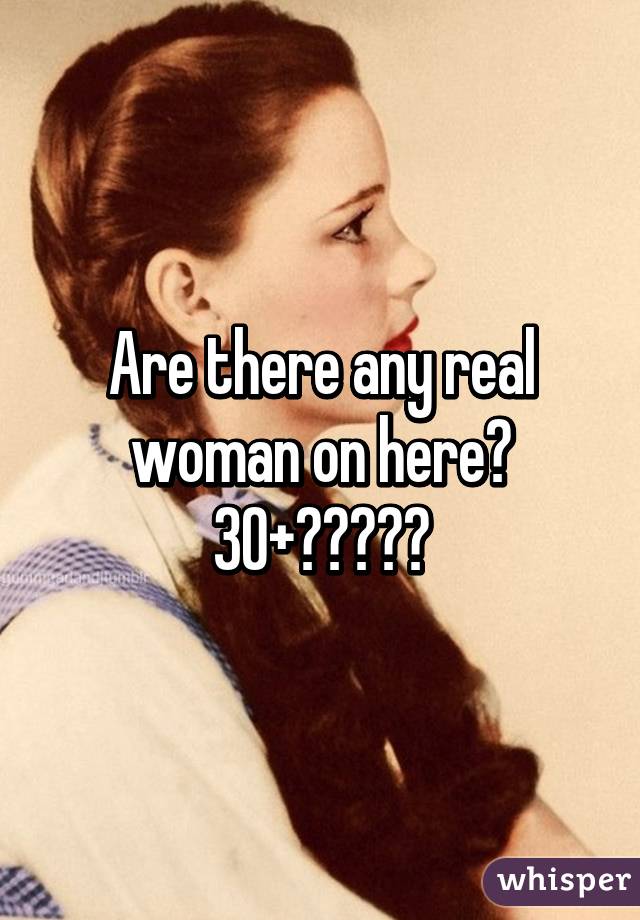 Are there any real woman on here?
30+?????