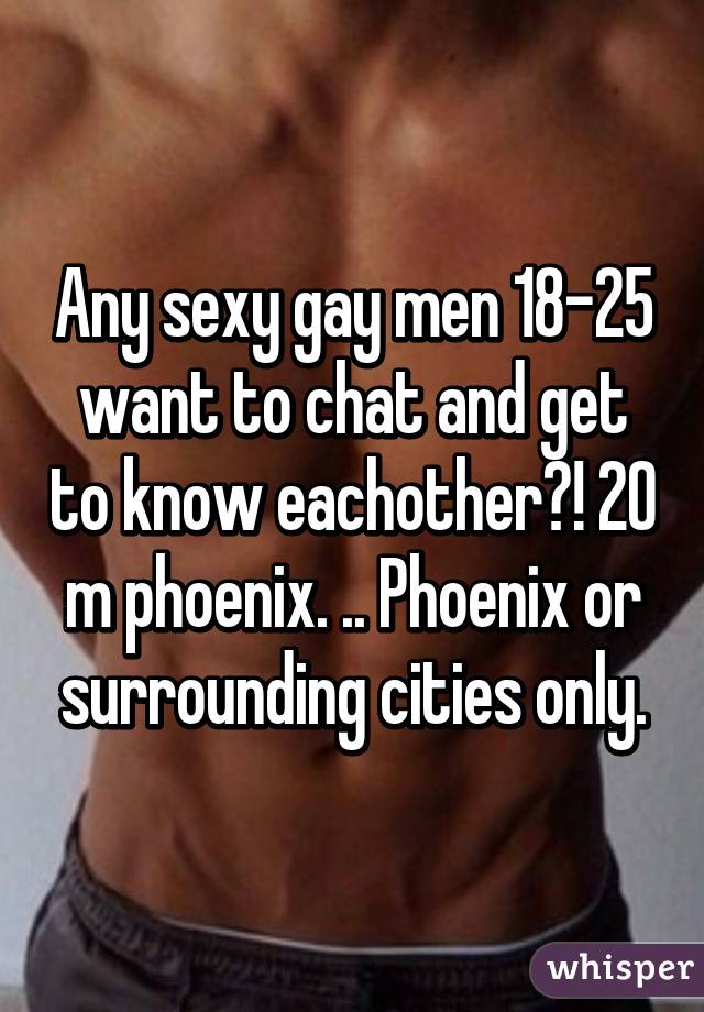 Any sexy gay men 18-25 want to chat and get to know eachother?! 20 m phoenix. .. Phoenix or surrounding cities only.