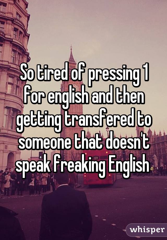 So tired of pressing 1 for english and then getting transfered to someone that doesn't speak freaking English 