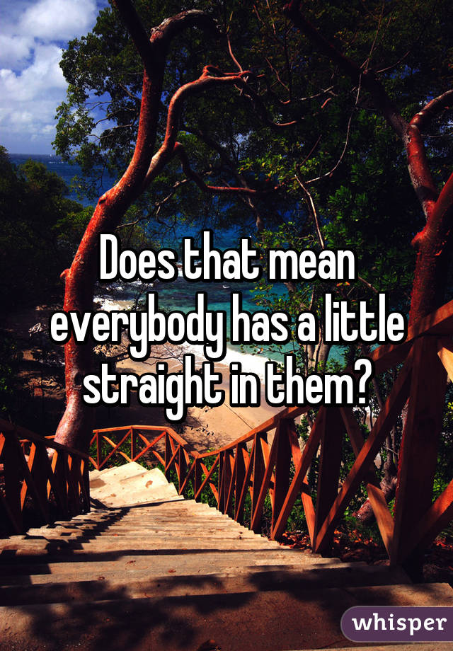 Does that mean everybody has a little straight in them?