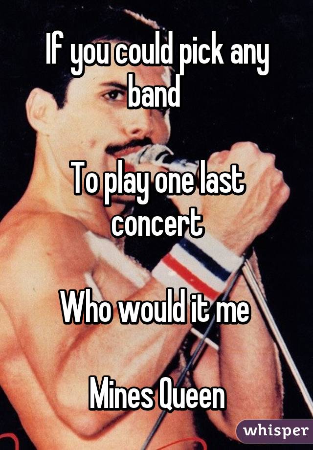 If you could pick any band 

To play one last concert

Who would it me 

Mines Queen