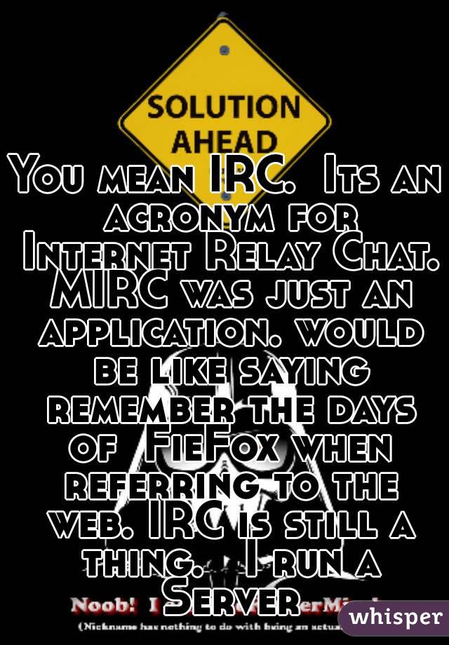 You mean IRC.  Its an acronym for Internet Relay Chat. MIRC was just an application. would be like saying remember the days of  FieFox when referring to the web. IRC is still a thing.   I run a Server