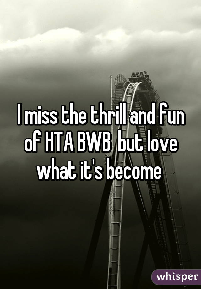 I miss the thrill and fun of HTA BWB  but love what it's become 