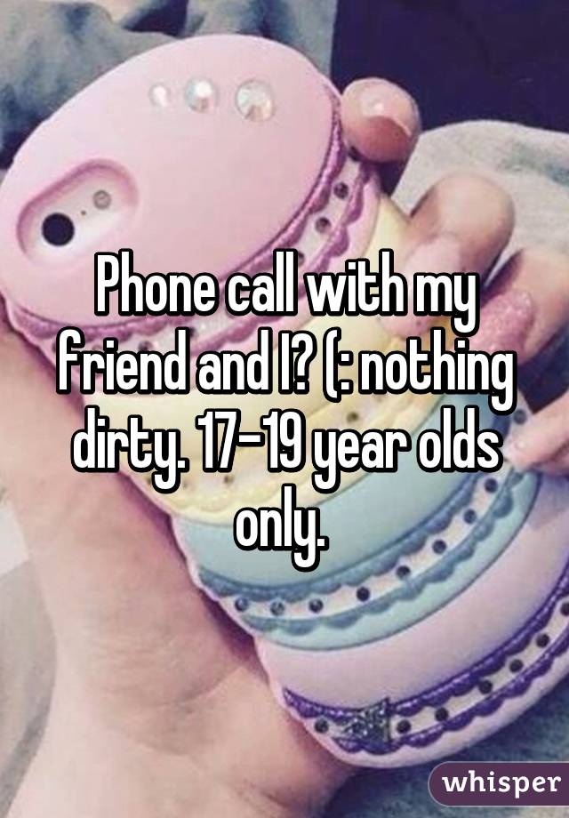 Phone call with my friend and I? (: nothing dirty. 17-19 year olds only. 