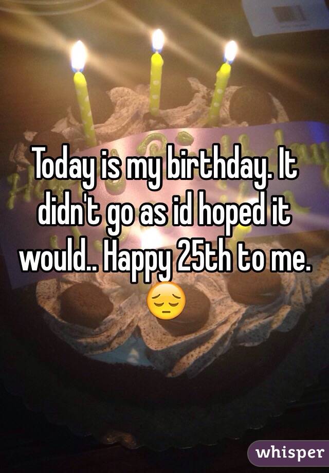 Today is my birthday. It didn't go as id hoped it would.. Happy 25th to me. 😔