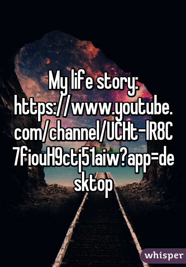 My life story: https://www.youtube.com/channel/UCHt-lR8C7fiouH9ctj51aiw?app=desktop