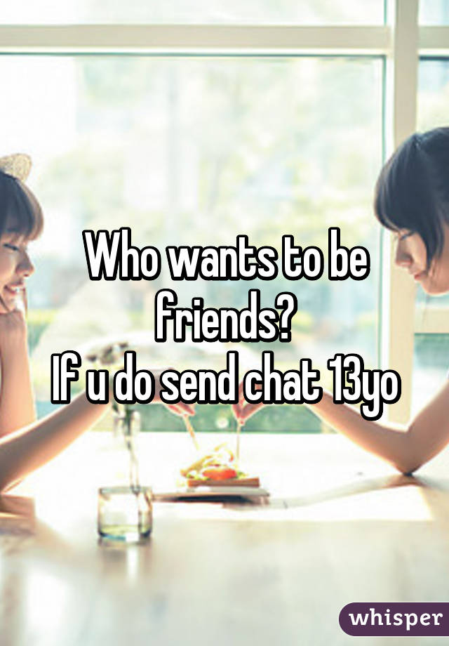 Who wants to be friends?
If u do send chat 13yo