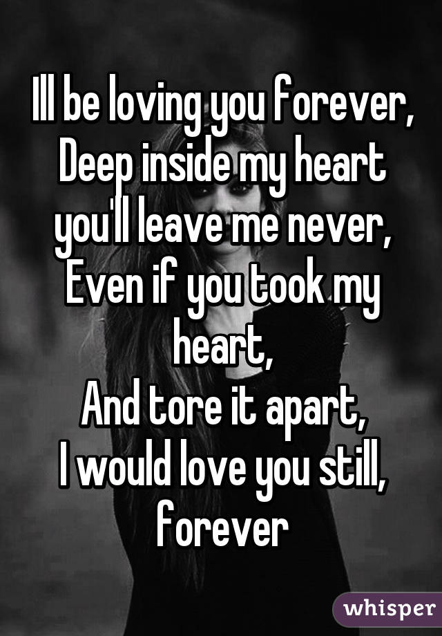 Ill be loving you forever,
Deep inside my heart you'll leave me never,
Even if you took my heart,
And tore it apart,
I would love you still, forever