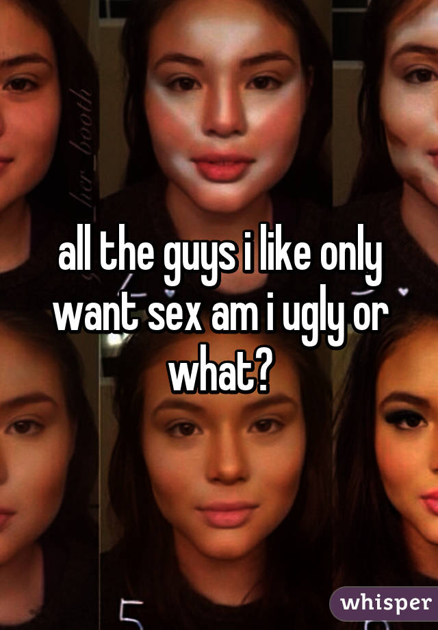 all the guys i like only want sex am i ugly or what?