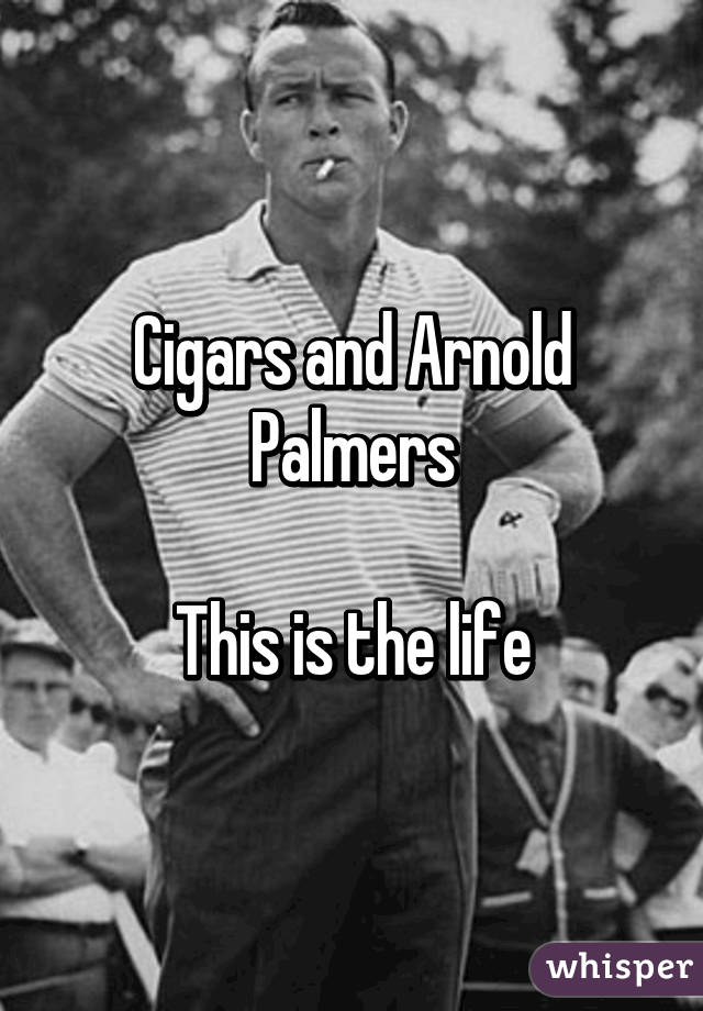 Cigars and Arnold Palmers

This is the life