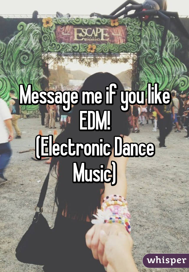 Message me if you like EDM!
(Electronic Dance Music)