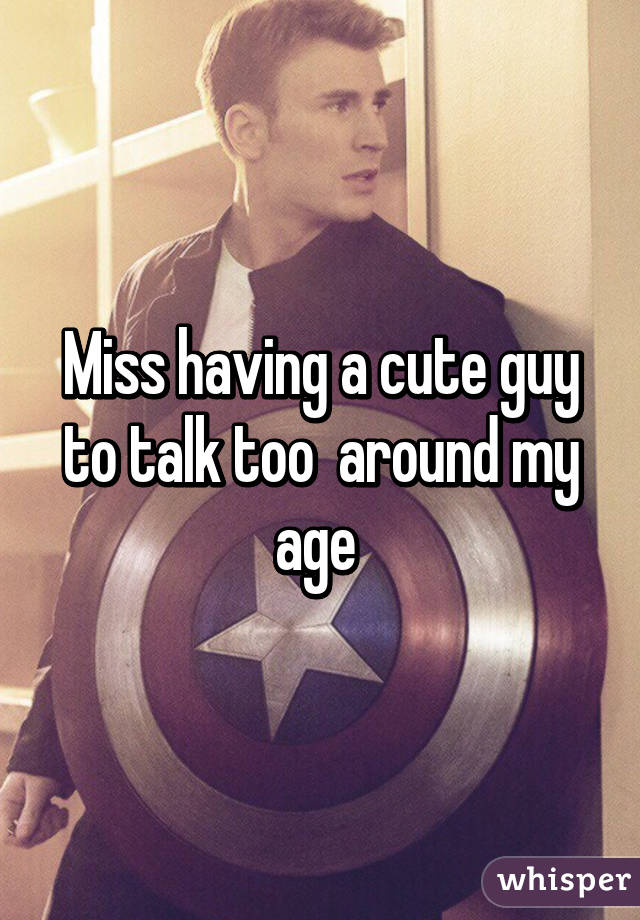 Miss having a cute guy to talk too  around my age 