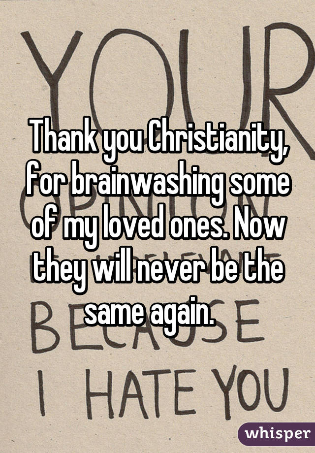 Thank you Christianity, for brainwashing some of my loved ones. Now they will never be the same again.   